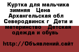 Куртка для мальчика зимняя › Цена ­ 600 - Архангельская обл., Северодвинск г. Дети и материнство » Детская одежда и обувь   